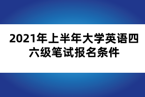 2021年上半年大学英语四六级笔试报名条件