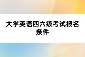 大学英语四六级考试报名条件 大学英语四六级考试报名条件