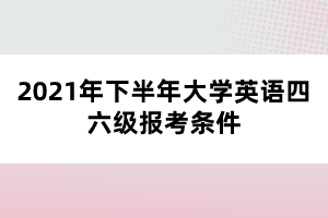 2021年下半年大学英语四六级报考条件 2021年下半年大学英语四六级报考条件