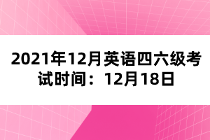 2021年12月英语四六级考试时间:12月18日 2021年12月英语四六级考试时间:12月18日