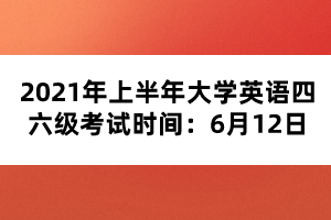 2021年上半年大学英语四六级考试时间:6月12日 2021年上半年大学英语四六级考试时间:6月12日