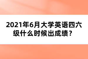 2021年6月大学英语四六级什么时候出成绩？