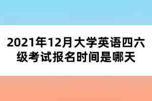 2021年12月大学英语四六级考试报名时间是哪天