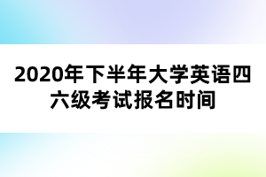2020年下半年大学英语四六级考试报名时间 2020年下半年大学英语四六级考试报名时间