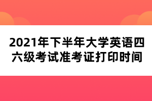 2021年下半年大学英语四六级考试准考证打印时间 2021年下半年大学英语四六级考试准考证打印时间