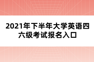 2021年下半年大学英语四六级考试报名入口 2021年下半年大学英语四六级考试报名入口