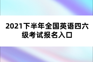 2021下半年全国英语四六级考试报名入口 2021下半年全国英语四六级考试报名入口