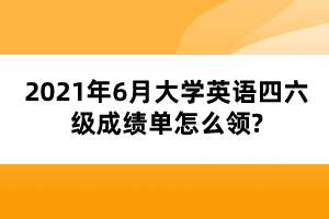 2021年6月大学英语四六级成绩单怎么领?