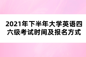 2021年下半年大学英语四六级考试时间及报名方式 2021年下半年大学英语四六级考试时间及报名方式