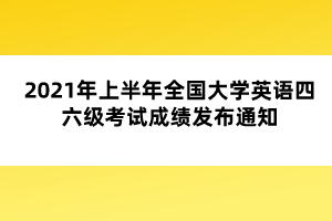 2021年上半年全国大学英语四六级考试成绩发布通知