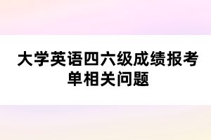 大学英语四六级成绩报考单相关问题 大学英语四六级成绩报考单相关问题