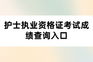 护士执业资格证考试成绩查询入口 护士执业资格证考试成绩查询入口