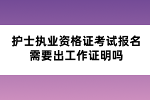 护士执业资格证考试报名需要出工作证明吗