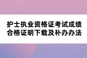 护士执业资格证考试成绩合格证明下载及补办办法 护士执业资格证考试成绩合格证明下载及补办办法