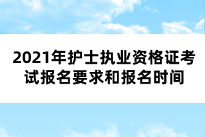 2021年护士执业资格证考试报名要求和报名时间 2021年护士执业资格证考试报名要求和报名时间