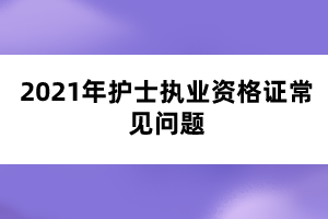 2021年护士执业资格证常见问题