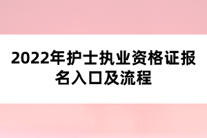 2022年护士执业资格证报名入口及流程 2022年护士执业资格证报名入口及流程