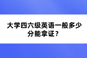 大学四六级英语一般多少分能拿证? 大学四六级英语一般多少分能拿证?