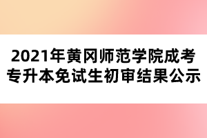 2021年黄冈师范学院成考专升本免试生初审结果公示