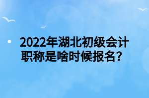 2022年湖北初级会计职称是啥时候报名? 2022年湖北初级会计职称是啥时候报名?