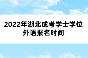 2022年湖北成考学士学位外语报名时间 2022年湖北成考学士学位外语报名时间