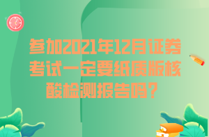 参加2021年12月证券考试一定要纸质版核酸检测报告吗? 参加2021年12月证券考试一定要纸质版核酸检测报告吗?