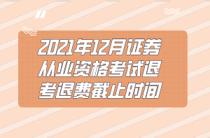 2021年12月证券从业资格考试退考退费截止时间