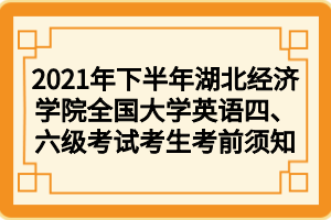 2021年下半年湖北经济学院全国大学英语四、六级考试考生考前须知 2021年下半年湖北经济学院全国大学英语四、六级考试考生考前须知