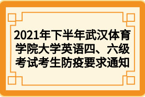 2021年下半年武汉体育学院大学英语四、六级考试考生防疫要求通知