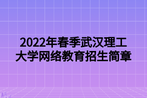 2022年春季武汉理工大学网络教育招生简章