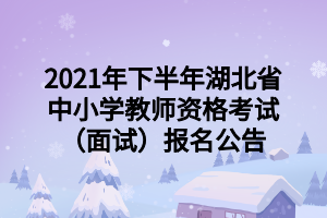 2021年下半年湖北省中小学教师资格考试（面试）报名公告