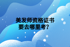 美发师资格证书要去哪里考？