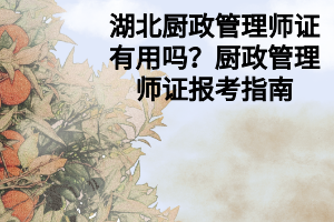 湖北厨政管理师证有用吗？厨政管理师证报考指南