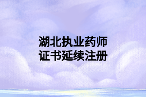 湖北执业药师证书延续注册