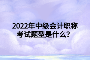 2022年中级会计职称考试题型是什么？