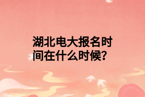 湖北电大报名时间在什么时候？