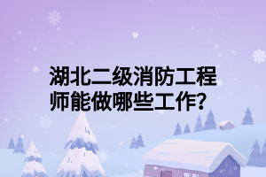 湖北二级消防工程师能做哪些工作？
