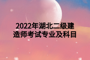 2022年湖北二级建造师考试专业及科目