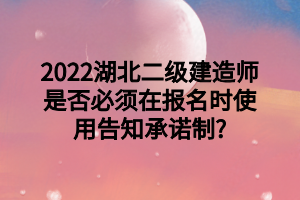 2022湖北二级建造师是否必须在报名时使用告知承诺制_