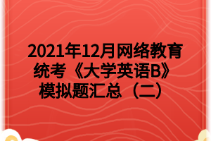 2021年12月网络教育统考《大学英语B》模拟题汇总（二）