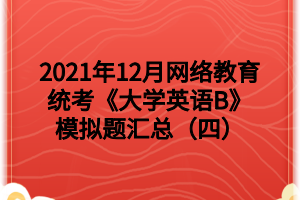 2021年12月网络教育统考《大学英语B》模拟题汇总（四）