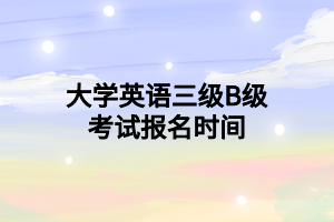 大学英语三级B级考试报名时间 大学英语三级B级考试报名时间