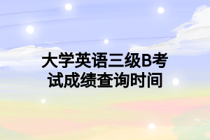 大学英语三级B考试成绩查询时间 大学英语三级B考试成绩查询时间