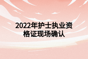 2022年护士执业资格证现场确认