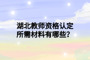 湖北教师资格认定所需材料有哪些？