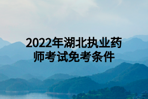 2022年湖北执业药师考试免考条件 2022年湖北执业药师考试免考条件