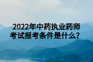 2022年中药执业药师考试报考条件是什么? 2022年中药执业药师考试报考条件是什么?