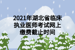 2021年湖北省临床执业医师考试网上缴费截止时间