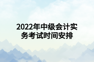 2022年中级会计实务考试时间安排