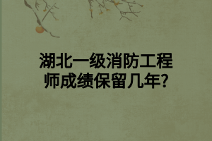 湖北一级消防工程师成绩保留几年_